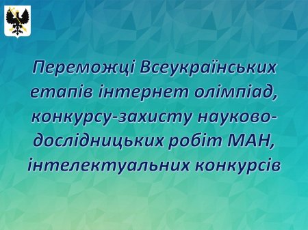 Переможці Всеукраїнських етапів інтернет олімпіад,  конкурсу-захисту науково-дослідницьких робіт МАН, інтелектуальних конкурсів